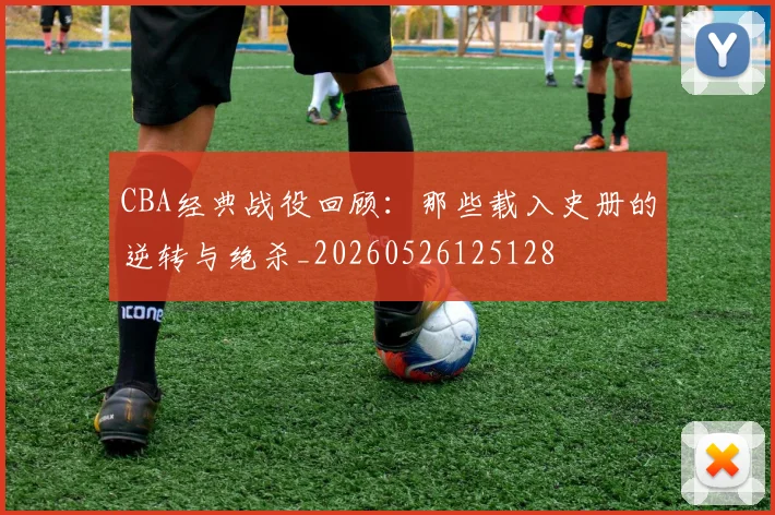 CBA经典战役回顾：那些载入史册的逆转与绝杀_20260526125128