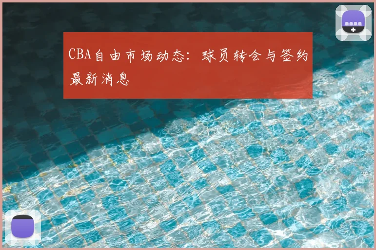 CBA自由市场动态:球员转会与签约最新消息