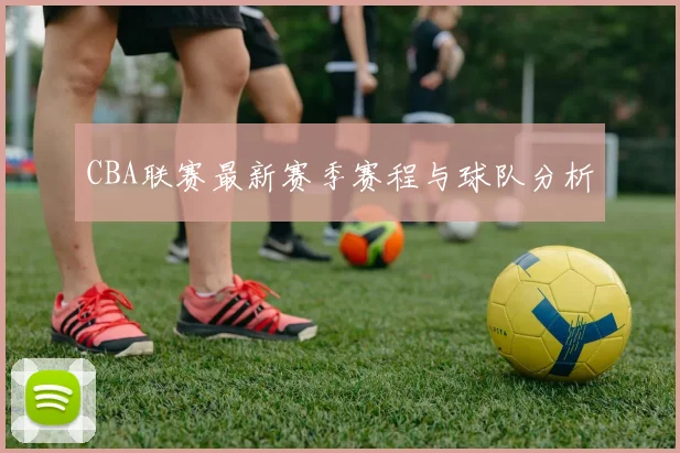 CBA联赛最新赛季赛程与球队分析